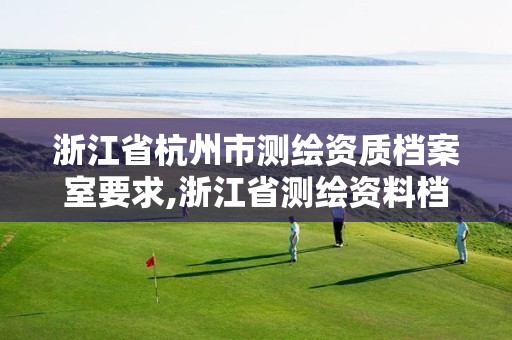 浙江省杭州市测绘资质档案室要求,浙江省测绘资料档案馆