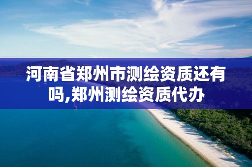 河南省郑州市测绘资质还有吗,郑州测绘资质代办