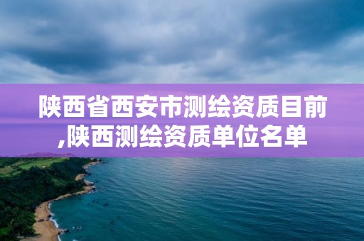 陕西省西安市测绘资质目前,陕西测绘资质单位名单