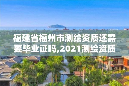 福建省福州市测绘资质还需要毕业证吗,2021测绘资质延期公告福建省