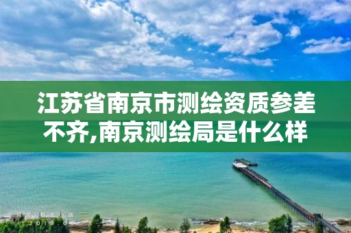 江苏省南京市测绘资质参差不齐,南京测绘局是什么样的单位