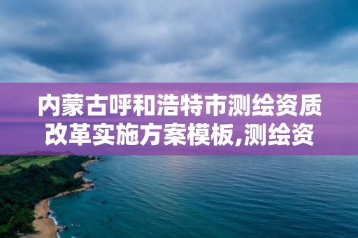 内蒙古呼和浩特市测绘资质改革实施方案模板,测绘资质改革 贴吧