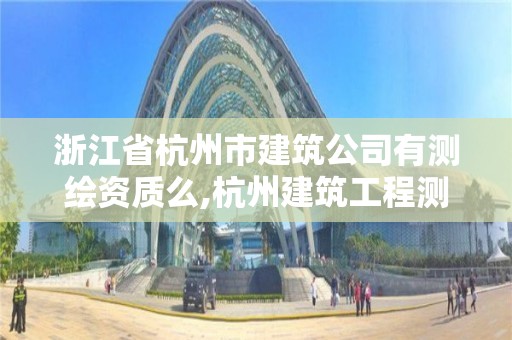 浙江省杭州市建筑公司有测绘资质么,杭州建筑工程测量