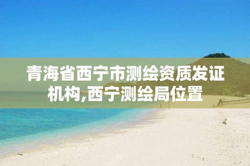 青海省西宁市测绘资质发证机构,西宁测绘局位置