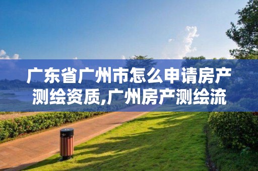 广东省广州市怎么申请房产测绘资质,广州房产测绘流程