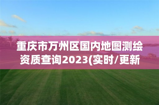 重庆市万州区国内地图测绘资质查询2023(实时/更新中)