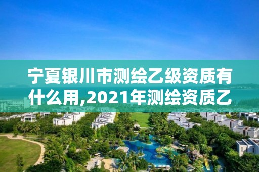 宁夏银川市测绘乙级资质有什么用,2021年测绘资质乙级人员要求。