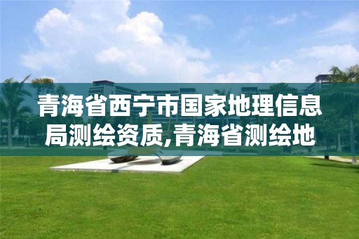 青海省西宁市国家地理信息局测绘资质,青海省测绘地理信息学会。