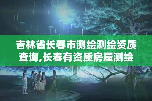 吉林省长春市测绘测绘资质查询,长春有资质房屋测绘公司电话