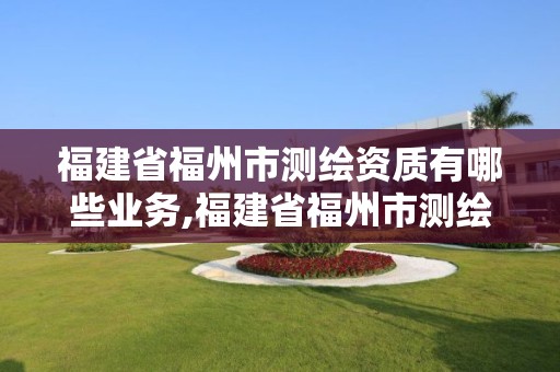 福建省福州市测绘资质有哪些业务,福建省福州市测绘资质有哪些业务单位