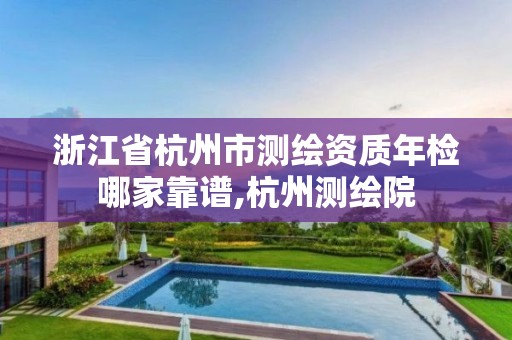 浙江省杭州市测绘资质年检哪家靠谱,杭州测绘院