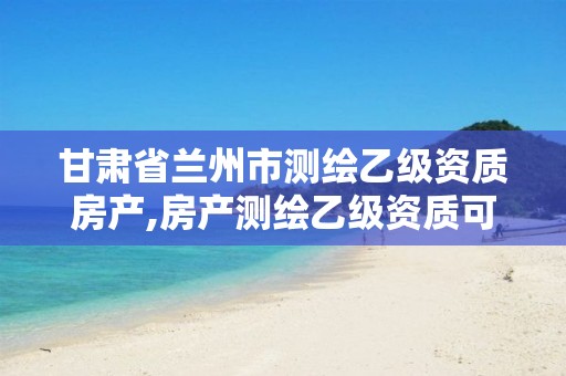 甘肃省兰州市测绘乙级资质房产,房产测绘乙级资质可以测绘的面积是多少