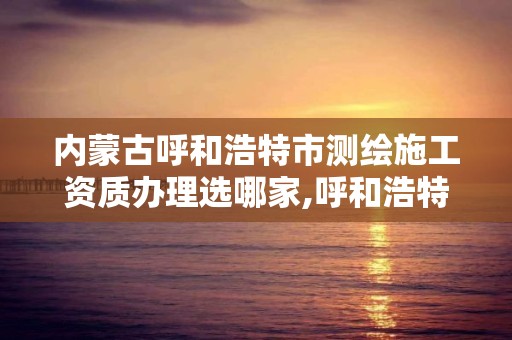 内蒙古呼和浩特市测绘施工资质办理选哪家,呼和浩特市工程测量招聘信息。