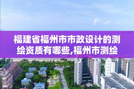 福建省福州市市政设计的测绘资质有哪些,福州市测绘地理信息局。