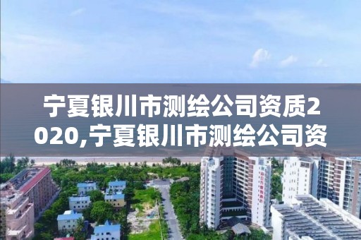 宁夏银川市测绘公司资质2020,宁夏银川市测绘公司资质2020查询