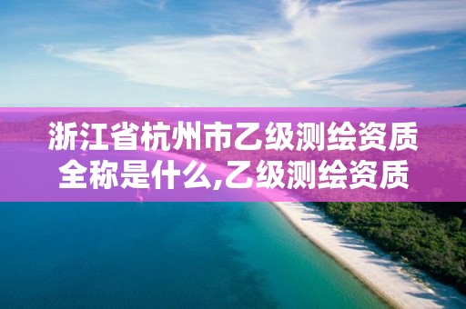 浙江省杭州市乙级测绘资质全称是什么,乙级测绘资质业务范围。