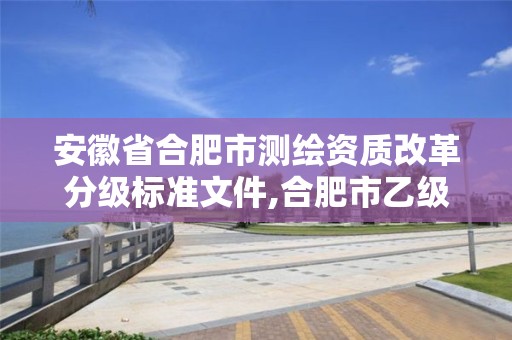 安徽省合肥市测绘资质改革分级标准文件,合肥市乙级测绘公司