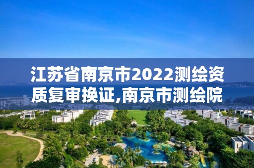 江苏省南京市2022测绘资质复审换证,南京市测绘院地址