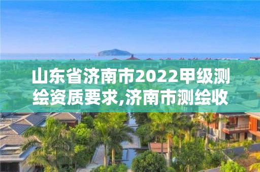 山东省济南市2022甲级测绘资质要求,济南市测绘收费标准