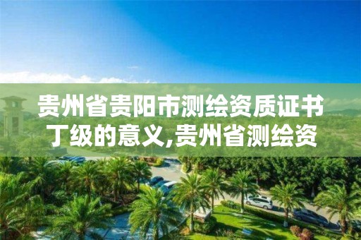 贵州省贵阳市测绘资质证书丁级的意义,贵州省测绘资质单位。