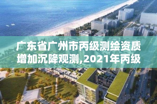 广东省广州市丙级测绘资质增加沉降观测,2021年丙级测绘资质延期