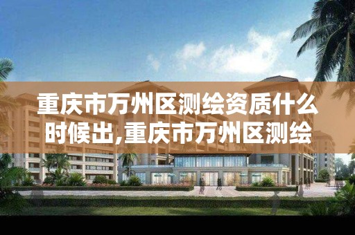 重庆市万州区测绘资质什么时候出,重庆市万州区测绘资质什么时候出来的