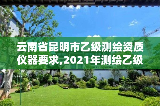 云南省昆明市乙级测绘资质仪器要求,2021年测绘乙级资质申报条件