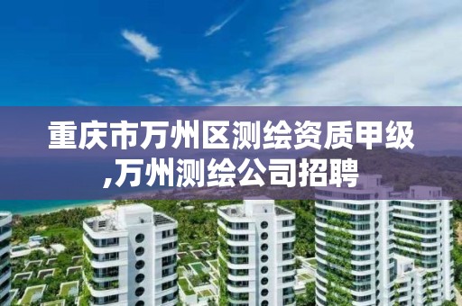 重庆市万州区测绘资质甲级,万州测绘公司招聘