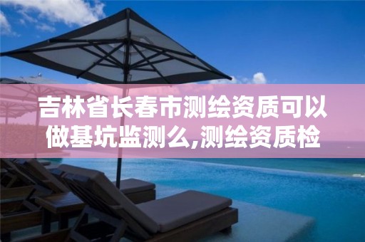 吉林省长春市测绘资质可以做基坑监测么,测绘资质检查都检查啥。