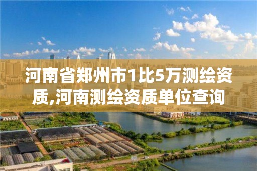 河南省郑州市1比5万测绘资质,河南测绘资质单位查询