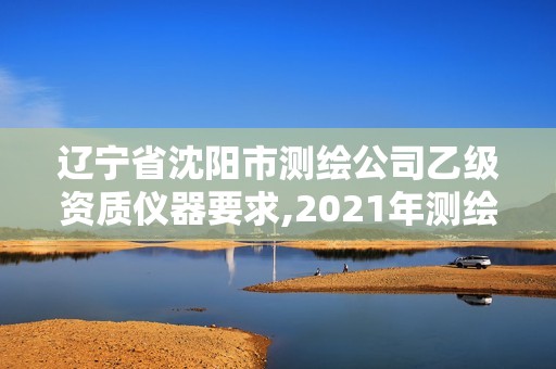 辽宁省沈阳市测绘公司乙级资质仪器要求,2021年测绘乙级资质办公申报条件