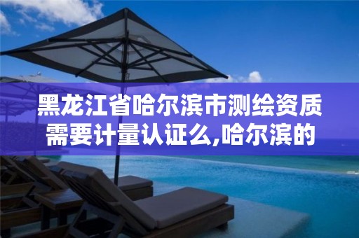 黑龙江省哈尔滨市测绘资质需要计量认证么,哈尔滨的测绘公司有哪些