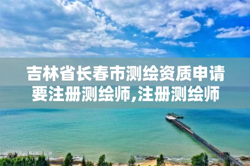 吉林省长春市测绘资质申请要注册测绘师,注册测绘师要求