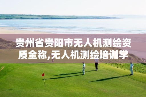 贵州省贵阳市无人机测绘资质全称,无人机测绘培训学校