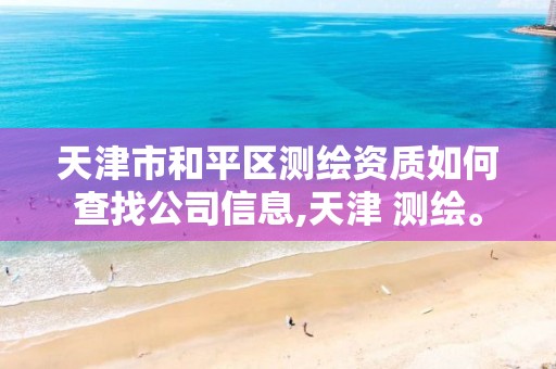 天津市和平区测绘资质如何查找公司信息,天津 测绘。