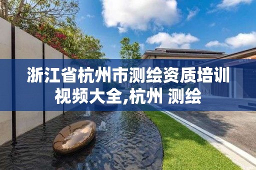 浙江省杭州市测绘资质培训视频大全,杭州 测绘