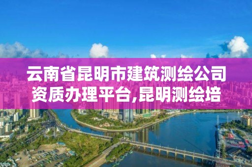 云南省昆明市建筑测绘公司资质办理平台,昆明测绘培训学校。