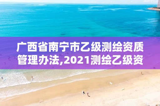 广西省南宁市乙级测绘资质管理办法,2021测绘乙级资质要求。