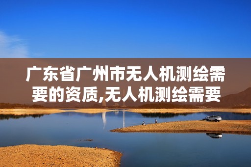 广东省广州市无人机测绘需要的资质,无人机测绘需要哪些证书。