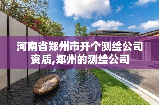 河南省郑州市开个测绘公司资质,郑州的测绘公司