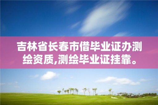 吉林省长春市借毕业证办测绘资质,测绘毕业证挂靠。