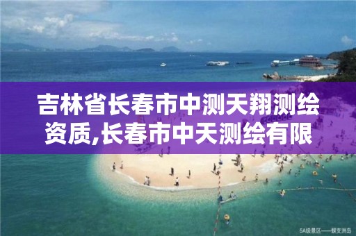 吉林省长春市中测天翔测绘资质,长春市中天测绘有限公司