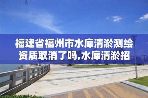 福建省福州市水库清淤测绘资质取消了吗,水库清淤招标。