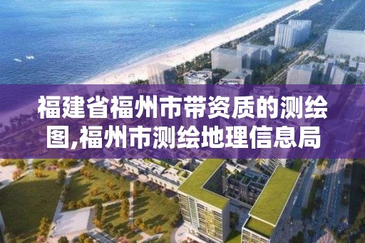 福建省福州市带资质的测绘图,福州市测绘地理信息局