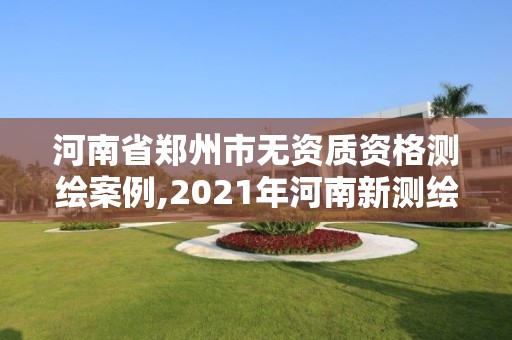 河南省郑州市无资质资格测绘案例,2021年河南新测绘资质办理