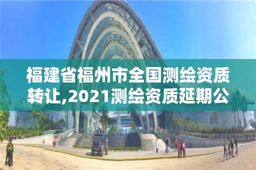 福建省福州市全国测绘资质转让,2021测绘资质延期公告福建省。