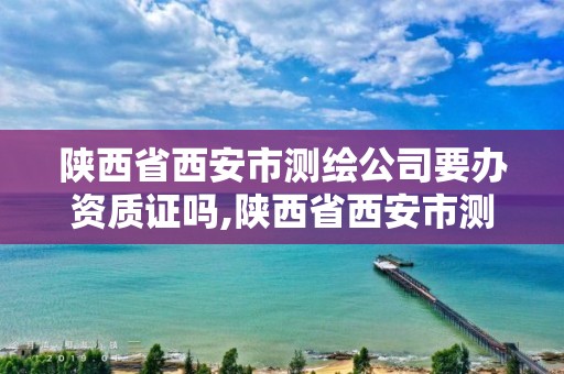 陕西省西安市测绘公司要办资质证吗,陕西省西安市测绘公司要办资质证吗多少钱。