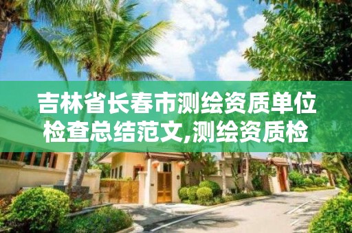 吉林省长春市测绘资质单位检查总结范文,测绘资质检查都检查啥