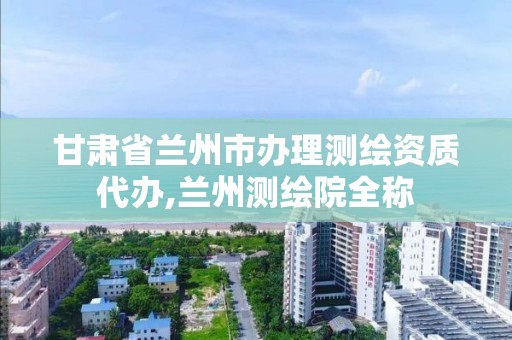 甘肃省兰州市办理测绘资质代办,兰州测绘院全称