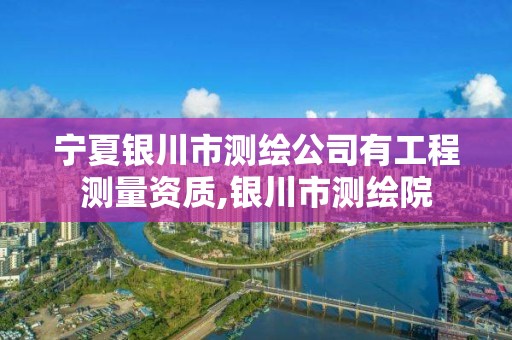 宁夏银川市测绘公司有工程测量资质,银川市测绘院